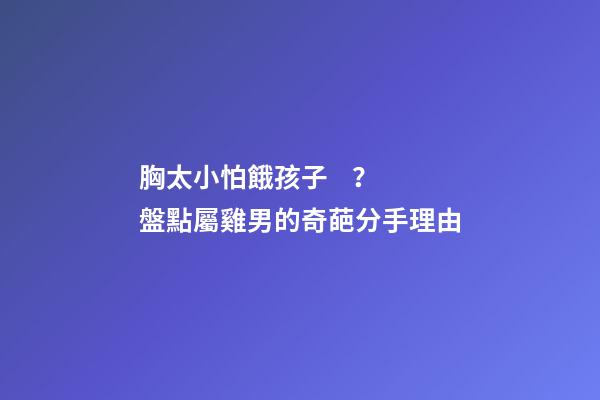 胸太小怕餓孩子？盤點屬雞男的奇葩分手理由